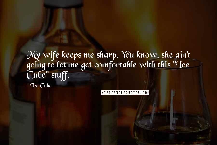 Ice Cube Quotes: My wife keeps me sharp. You know, she ain't going to let me get comfortable with this "Ice Cube" stuff.