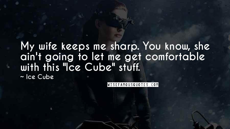 Ice Cube Quotes: My wife keeps me sharp. You know, she ain't going to let me get comfortable with this "Ice Cube" stuff.