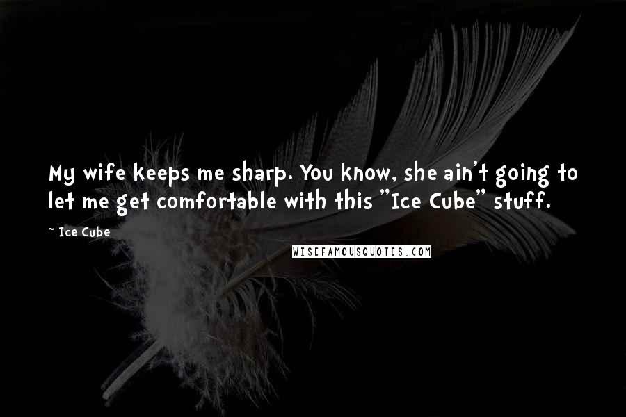 Ice Cube Quotes: My wife keeps me sharp. You know, she ain't going to let me get comfortable with this "Ice Cube" stuff.
