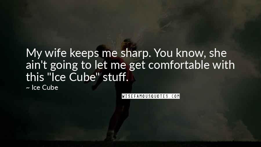 Ice Cube Quotes: My wife keeps me sharp. You know, she ain't going to let me get comfortable with this "Ice Cube" stuff.