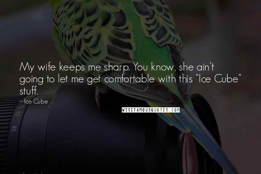 Ice Cube Quotes: My wife keeps me sharp. You know, she ain't going to let me get comfortable with this "Ice Cube" stuff.