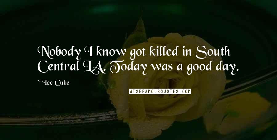 Ice Cube Quotes: Nobody I know got killed in South Central LA. Today was a good day.