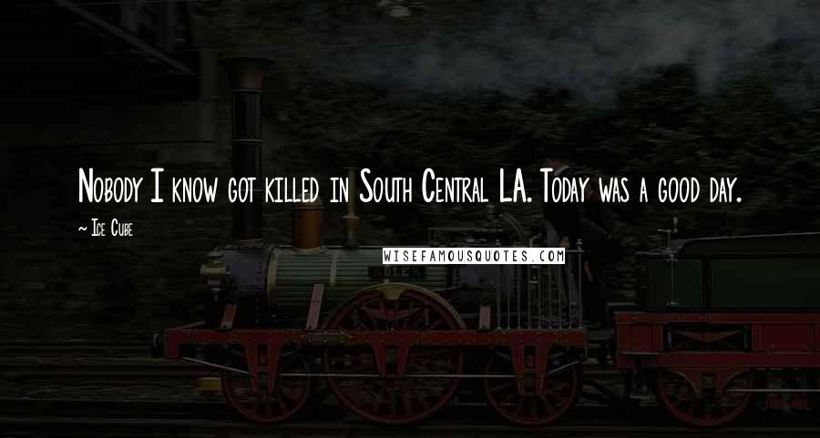 Ice Cube Quotes: Nobody I know got killed in South Central LA. Today was a good day.