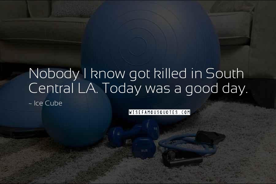 Ice Cube Quotes: Nobody I know got killed in South Central LA. Today was a good day.
