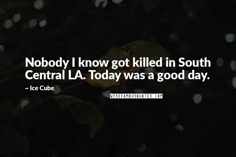 Ice Cube Quotes: Nobody I know got killed in South Central LA. Today was a good day.