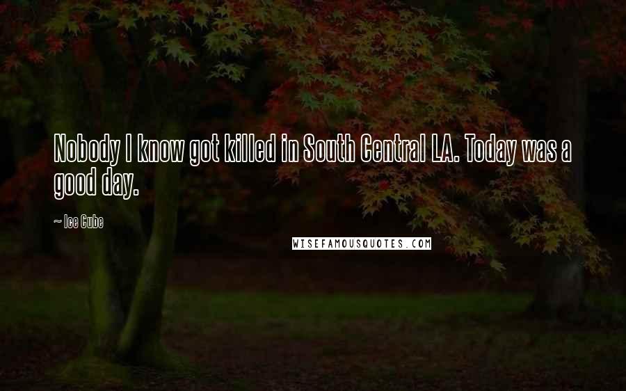 Ice Cube Quotes: Nobody I know got killed in South Central LA. Today was a good day.