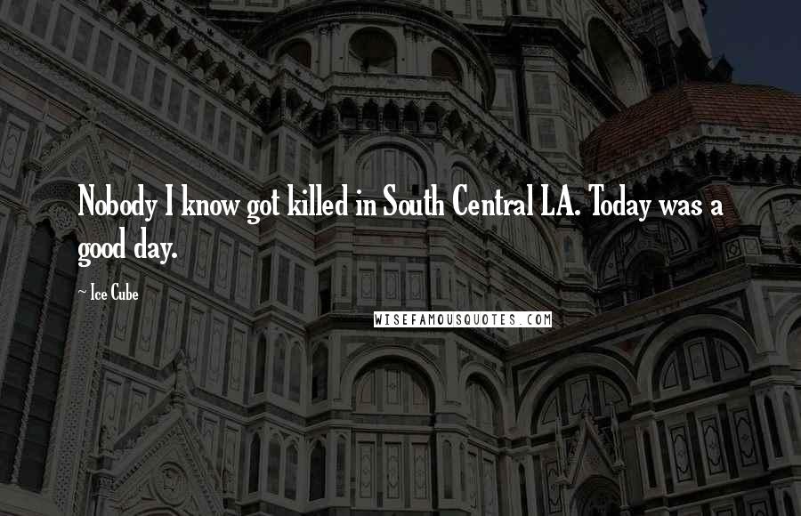 Ice Cube Quotes: Nobody I know got killed in South Central LA. Today was a good day.