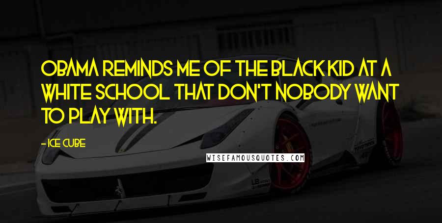 Ice Cube Quotes: Obama reminds me of the black kid at a white school that don't nobody want to play with.