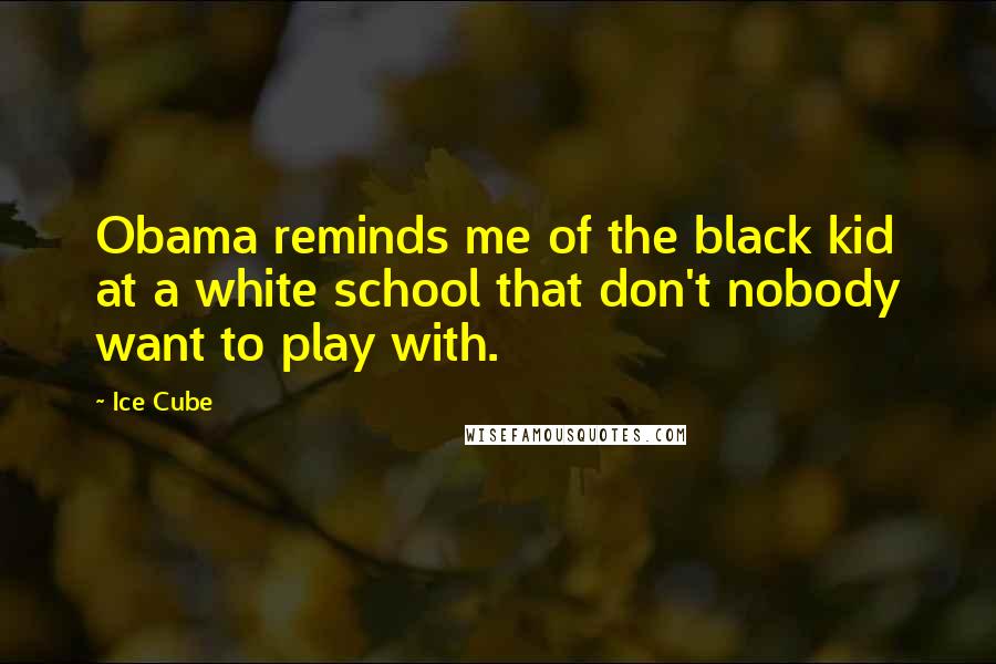 Ice Cube Quotes: Obama reminds me of the black kid at a white school that don't nobody want to play with.