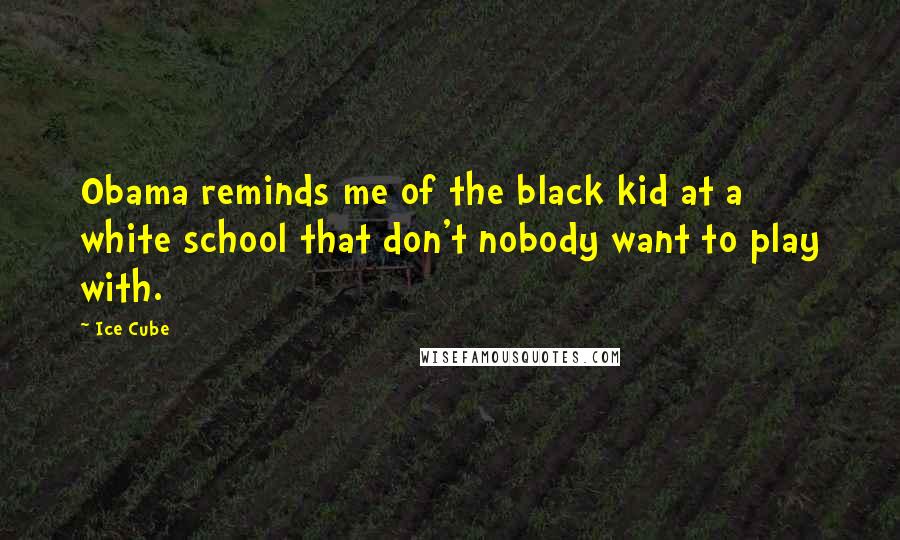 Ice Cube Quotes: Obama reminds me of the black kid at a white school that don't nobody want to play with.