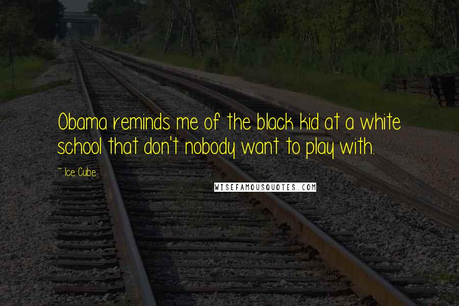 Ice Cube Quotes: Obama reminds me of the black kid at a white school that don't nobody want to play with.