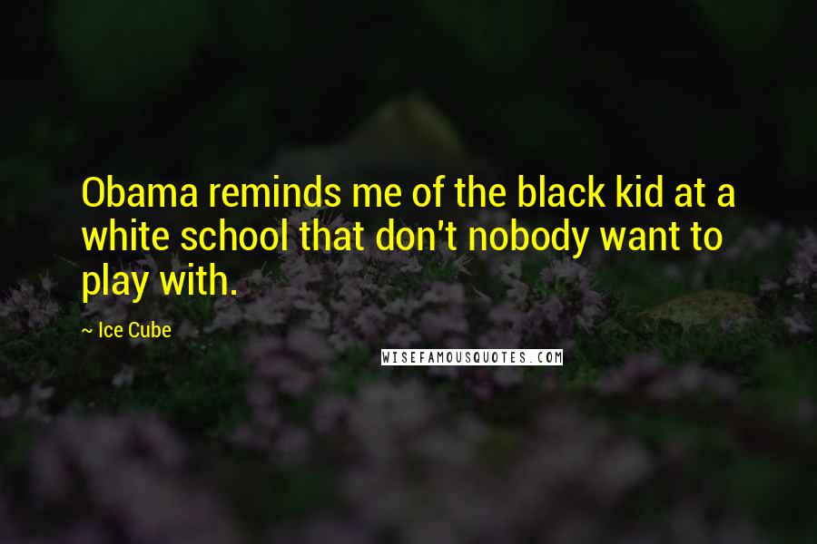 Ice Cube Quotes: Obama reminds me of the black kid at a white school that don't nobody want to play with.