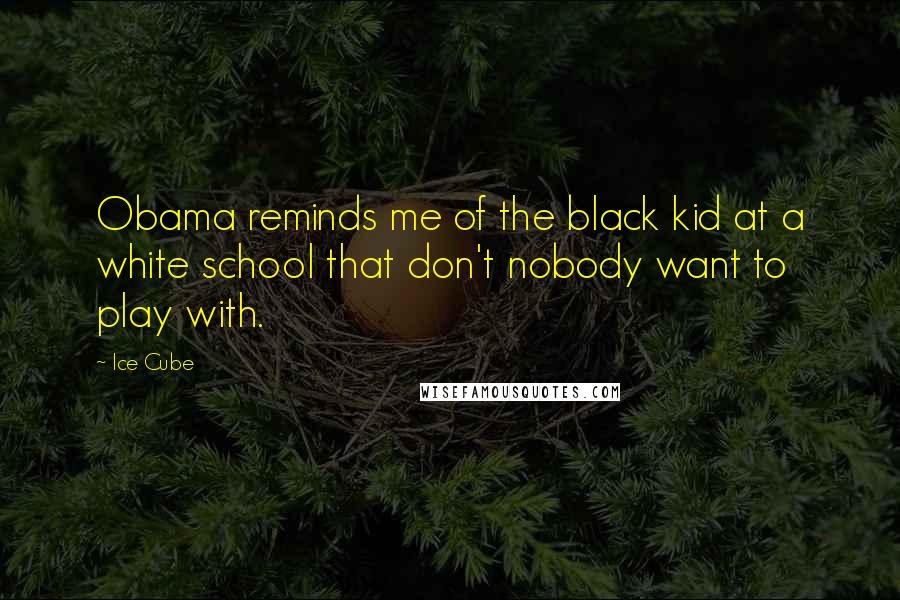 Ice Cube Quotes: Obama reminds me of the black kid at a white school that don't nobody want to play with.