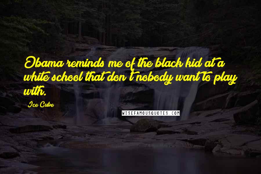 Ice Cube Quotes: Obama reminds me of the black kid at a white school that don't nobody want to play with.