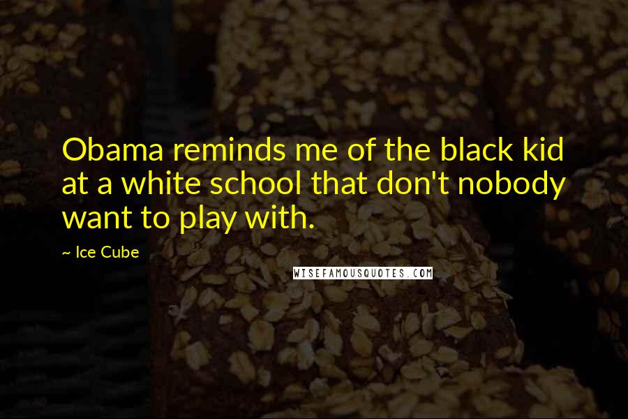 Ice Cube Quotes: Obama reminds me of the black kid at a white school that don't nobody want to play with.