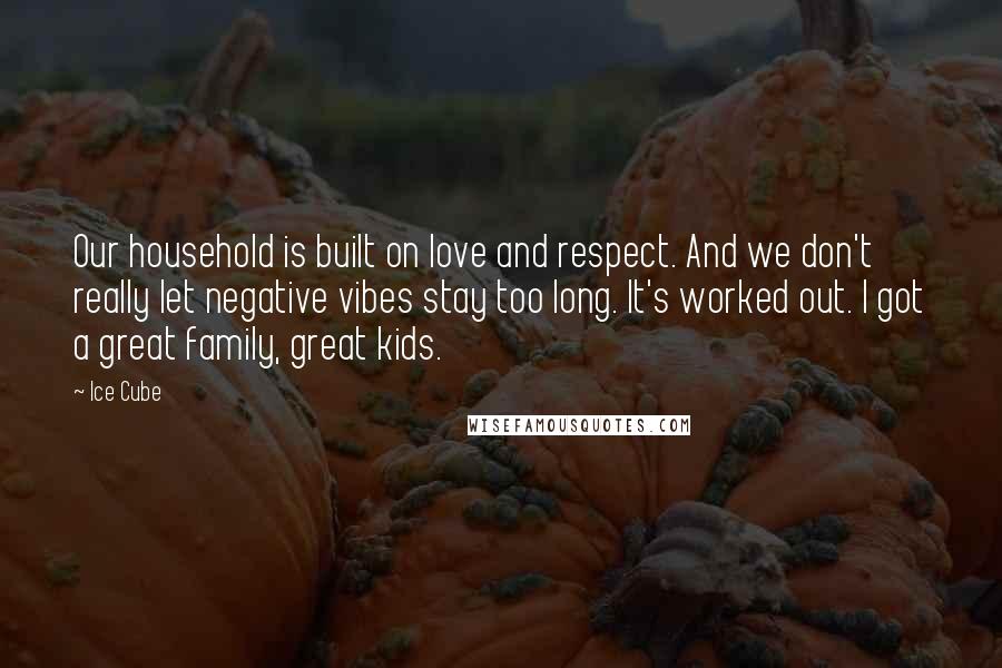 Ice Cube Quotes: Our household is built on love and respect. And we don't really let negative vibes stay too long. It's worked out. I got a great family, great kids.