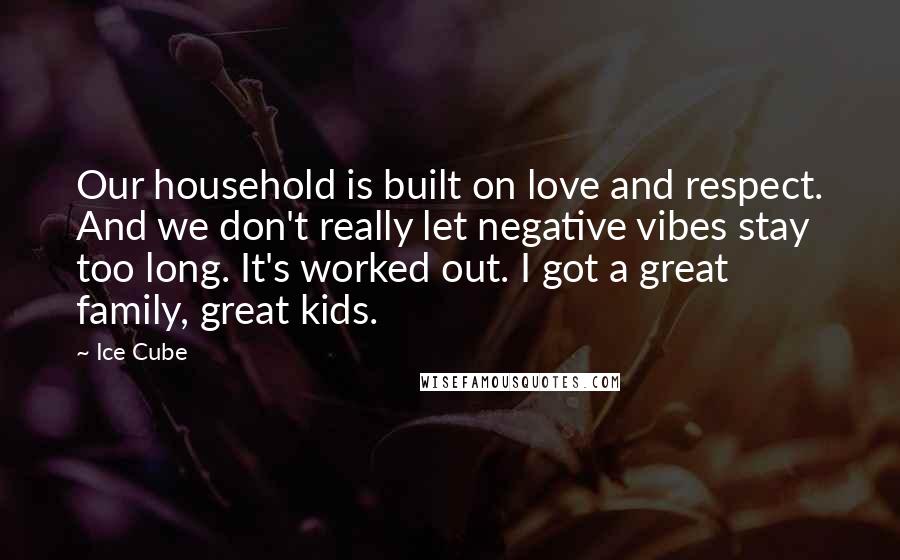 Ice Cube Quotes: Our household is built on love and respect. And we don't really let negative vibes stay too long. It's worked out. I got a great family, great kids.