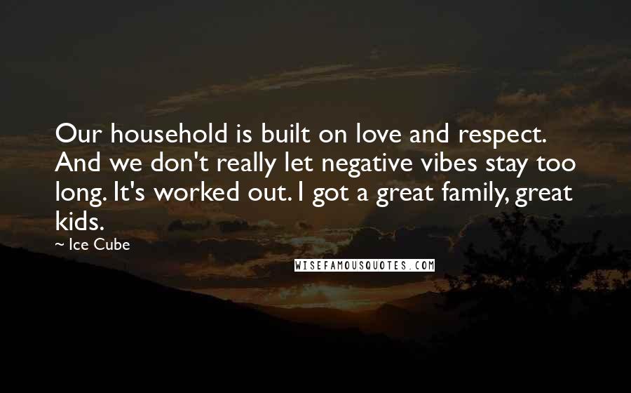 Ice Cube Quotes: Our household is built on love and respect. And we don't really let negative vibes stay too long. It's worked out. I got a great family, great kids.