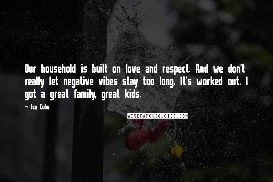 Ice Cube Quotes: Our household is built on love and respect. And we don't really let negative vibes stay too long. It's worked out. I got a great family, great kids.