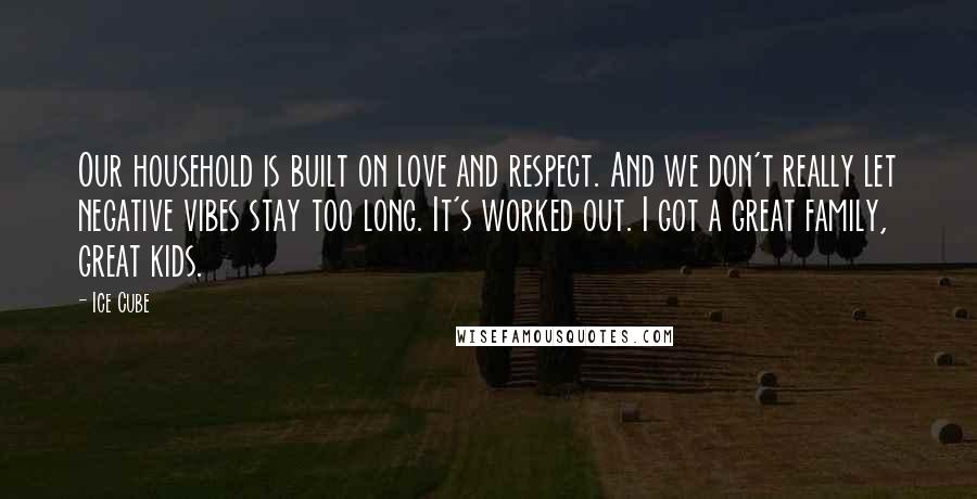 Ice Cube Quotes: Our household is built on love and respect. And we don't really let negative vibes stay too long. It's worked out. I got a great family, great kids.