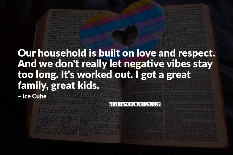 Ice Cube Quotes: Our household is built on love and respect. And we don't really let negative vibes stay too long. It's worked out. I got a great family, great kids.