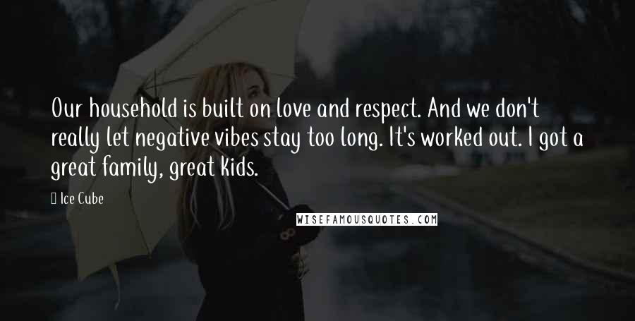 Ice Cube Quotes: Our household is built on love and respect. And we don't really let negative vibes stay too long. It's worked out. I got a great family, great kids.