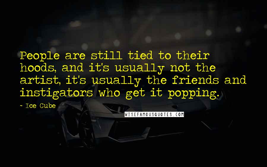 Ice Cube Quotes: People are still tied to their hoods, and it's usually not the artist, it's usually the friends and instigators who get it popping.