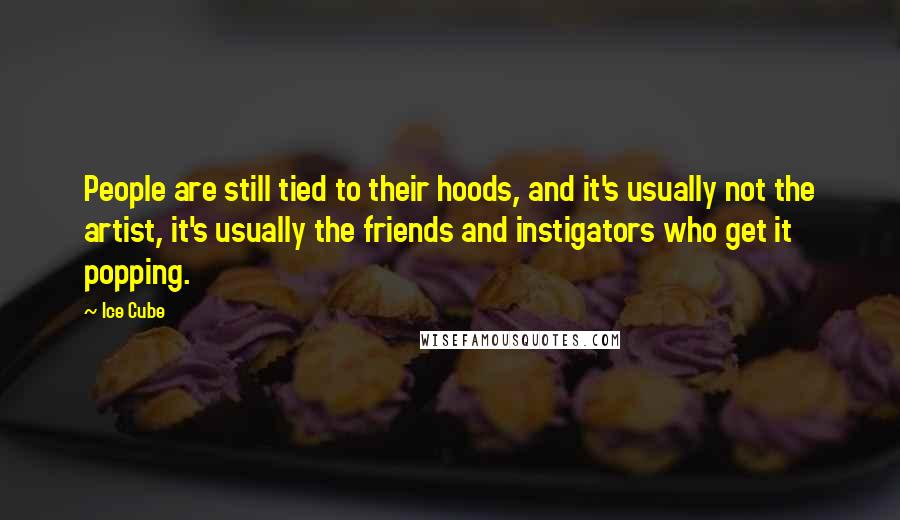 Ice Cube Quotes: People are still tied to their hoods, and it's usually not the artist, it's usually the friends and instigators who get it popping.