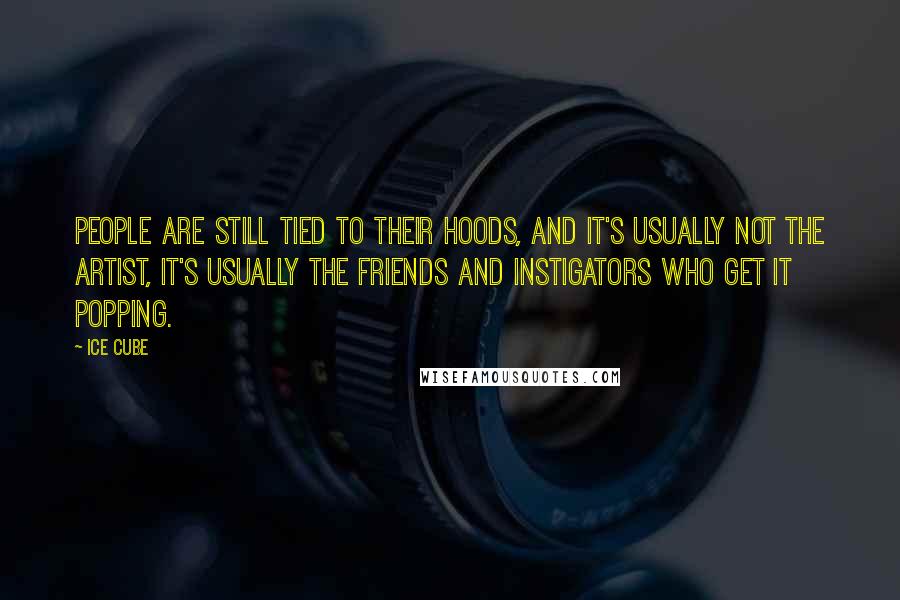 Ice Cube Quotes: People are still tied to their hoods, and it's usually not the artist, it's usually the friends and instigators who get it popping.