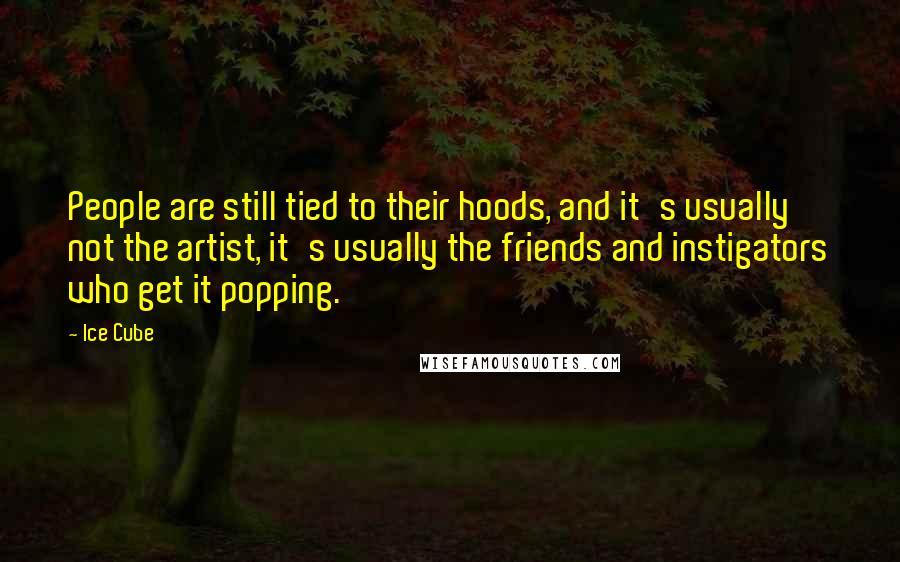 Ice Cube Quotes: People are still tied to their hoods, and it's usually not the artist, it's usually the friends and instigators who get it popping.