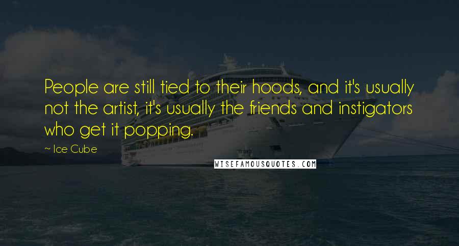 Ice Cube Quotes: People are still tied to their hoods, and it's usually not the artist, it's usually the friends and instigators who get it popping.