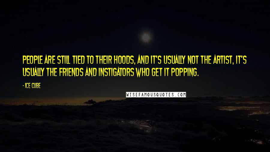 Ice Cube Quotes: People are still tied to their hoods, and it's usually not the artist, it's usually the friends and instigators who get it popping.