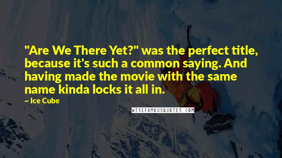 Ice Cube Quotes: "Are We There Yet?" was the perfect title, because it's such a common saying. And having made the movie with the same name kinda locks it all in.