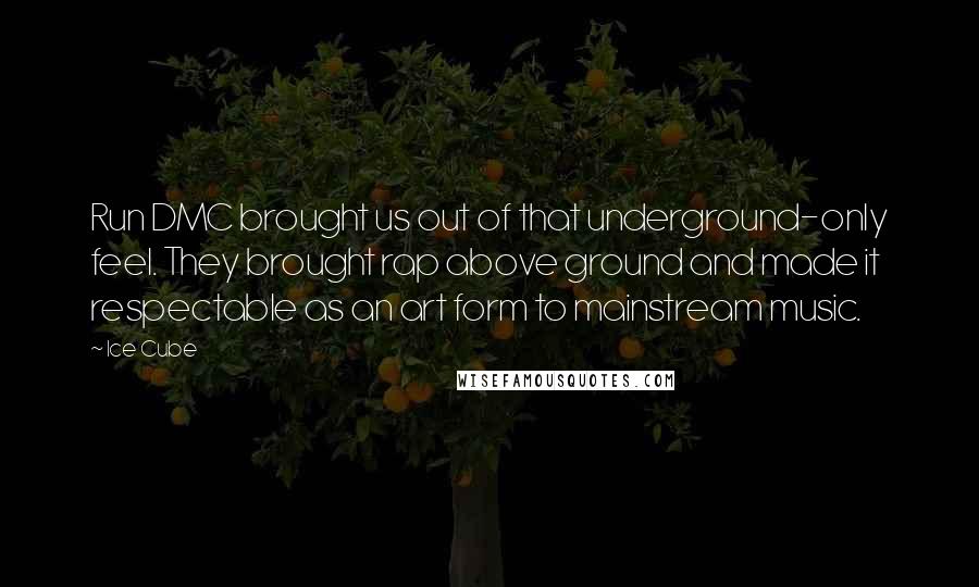 Ice Cube Quotes: Run DMC brought us out of that underground-only feel. They brought rap above ground and made it respectable as an art form to mainstream music.