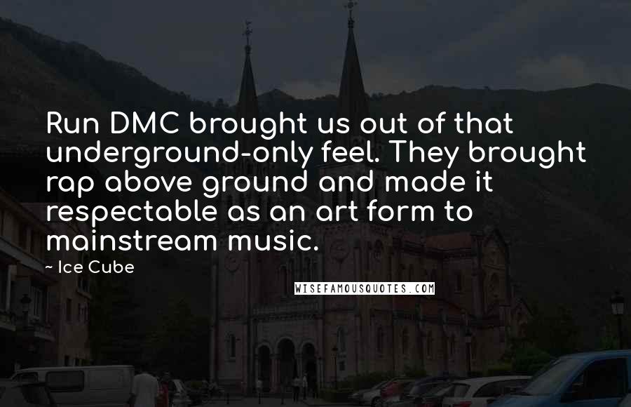 Ice Cube Quotes: Run DMC brought us out of that underground-only feel. They brought rap above ground and made it respectable as an art form to mainstream music.