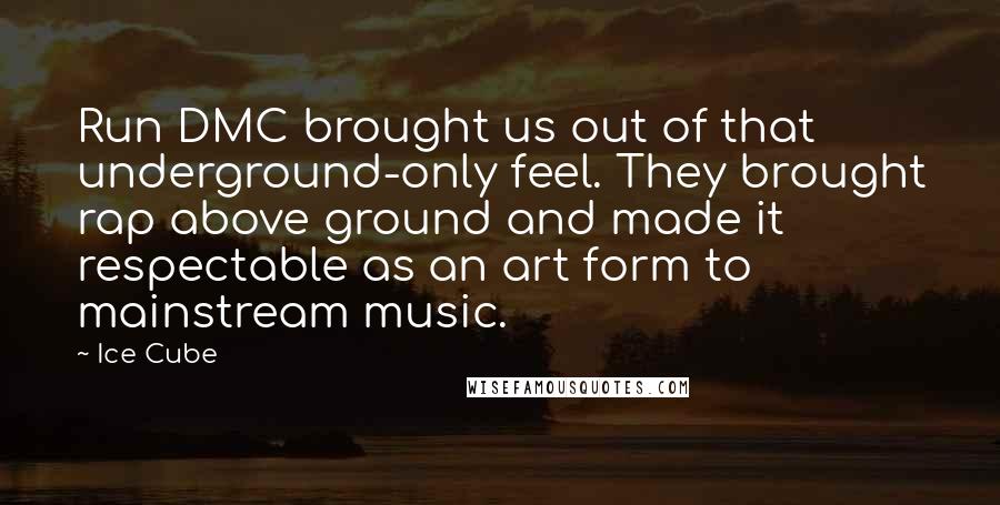 Ice Cube Quotes: Run DMC brought us out of that underground-only feel. They brought rap above ground and made it respectable as an art form to mainstream music.