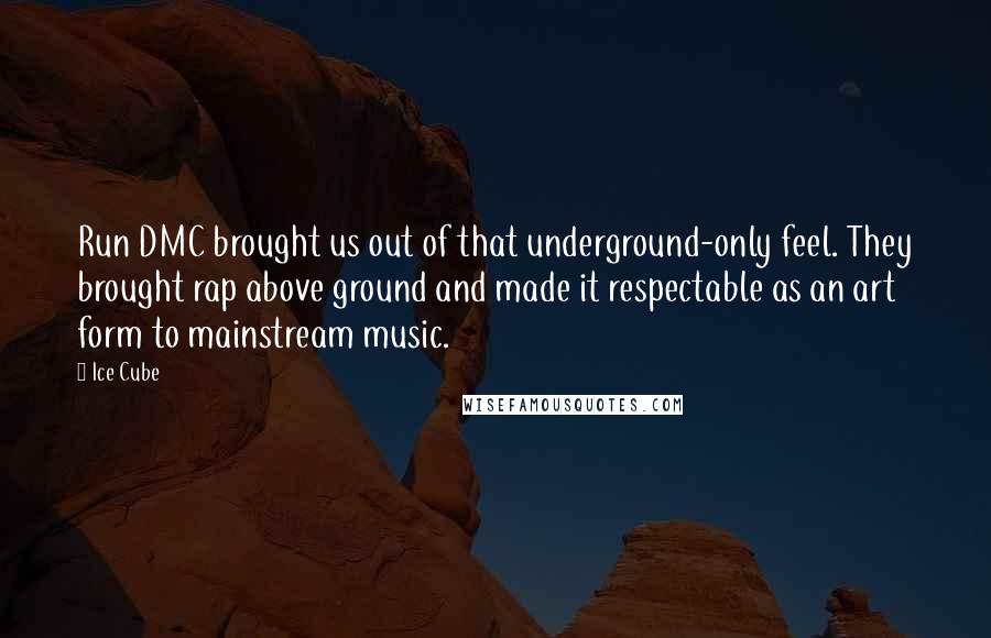 Ice Cube Quotes: Run DMC brought us out of that underground-only feel. They brought rap above ground and made it respectable as an art form to mainstream music.