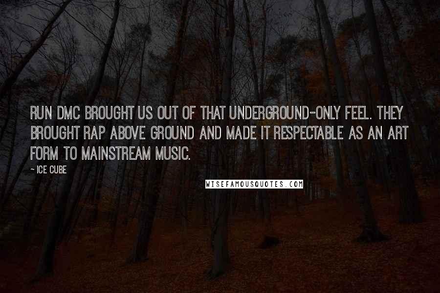 Ice Cube Quotes: Run DMC brought us out of that underground-only feel. They brought rap above ground and made it respectable as an art form to mainstream music.