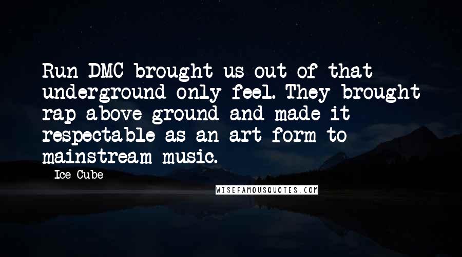 Ice Cube Quotes: Run DMC brought us out of that underground-only feel. They brought rap above ground and made it respectable as an art form to mainstream music.