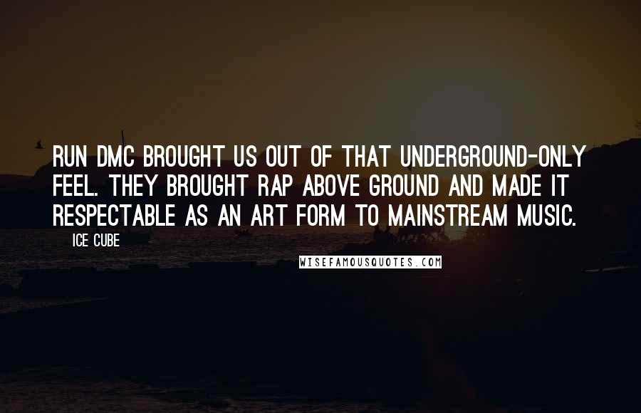 Ice Cube Quotes: Run DMC brought us out of that underground-only feel. They brought rap above ground and made it respectable as an art form to mainstream music.
