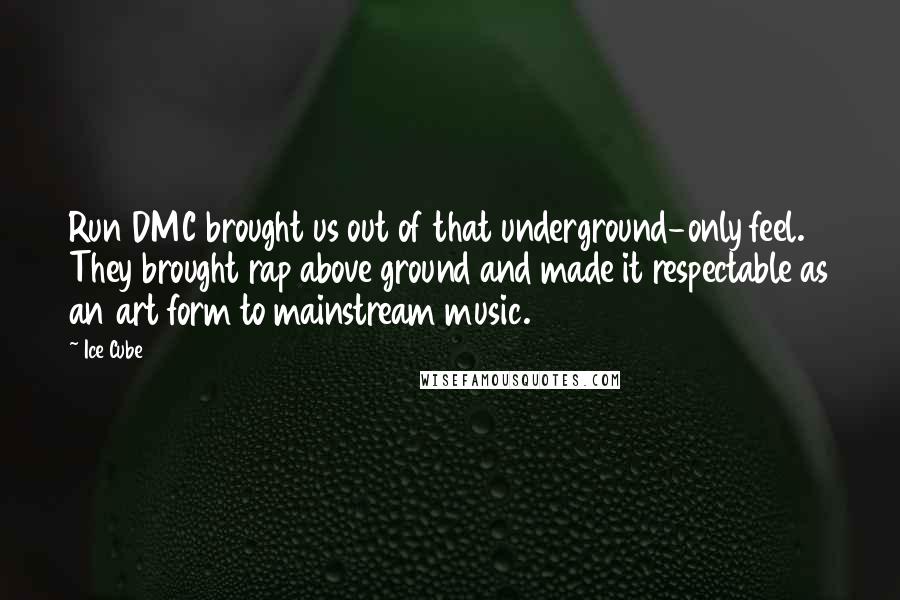 Ice Cube Quotes: Run DMC brought us out of that underground-only feel. They brought rap above ground and made it respectable as an art form to mainstream music.