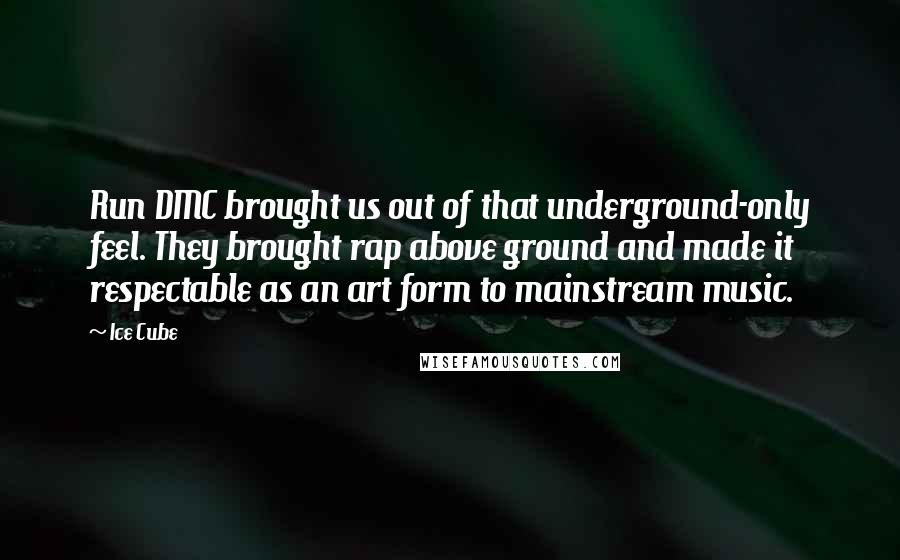 Ice Cube Quotes: Run DMC brought us out of that underground-only feel. They brought rap above ground and made it respectable as an art form to mainstream music.