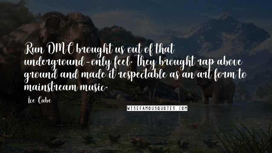 Ice Cube Quotes: Run DMC brought us out of that underground-only feel. They brought rap above ground and made it respectable as an art form to mainstream music.