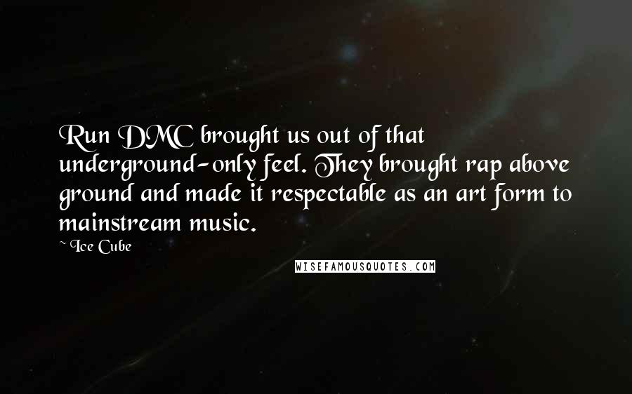 Ice Cube Quotes: Run DMC brought us out of that underground-only feel. They brought rap above ground and made it respectable as an art form to mainstream music.