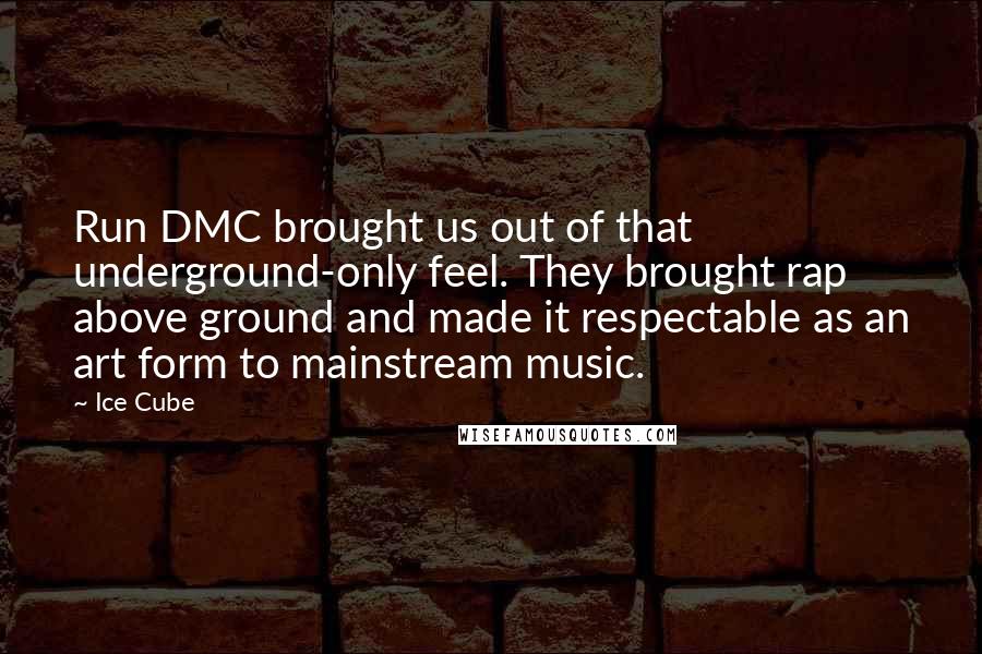 Ice Cube Quotes: Run DMC brought us out of that underground-only feel. They brought rap above ground and made it respectable as an art form to mainstream music.