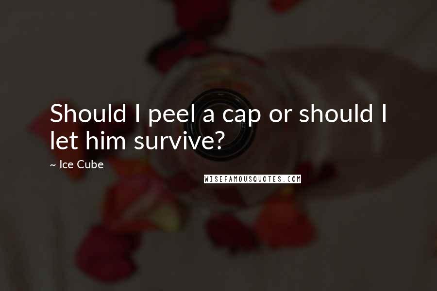 Ice Cube Quotes: Should I peel a cap or should I let him survive?