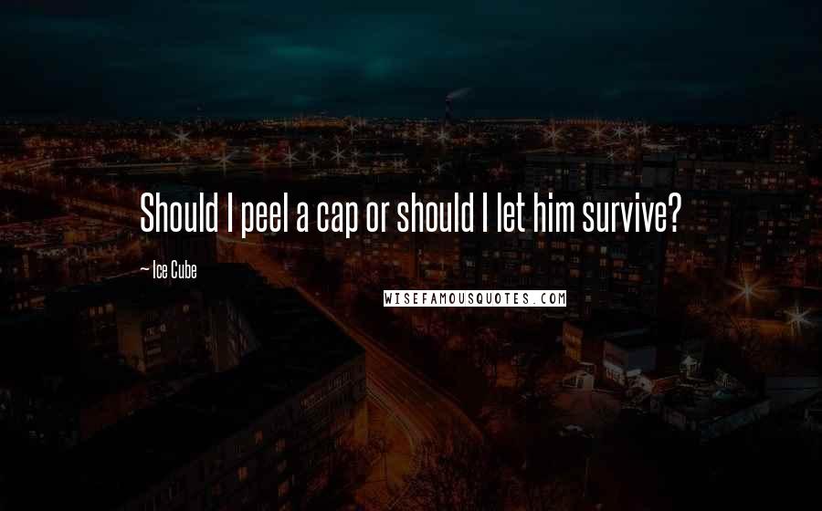Ice Cube Quotes: Should I peel a cap or should I let him survive?