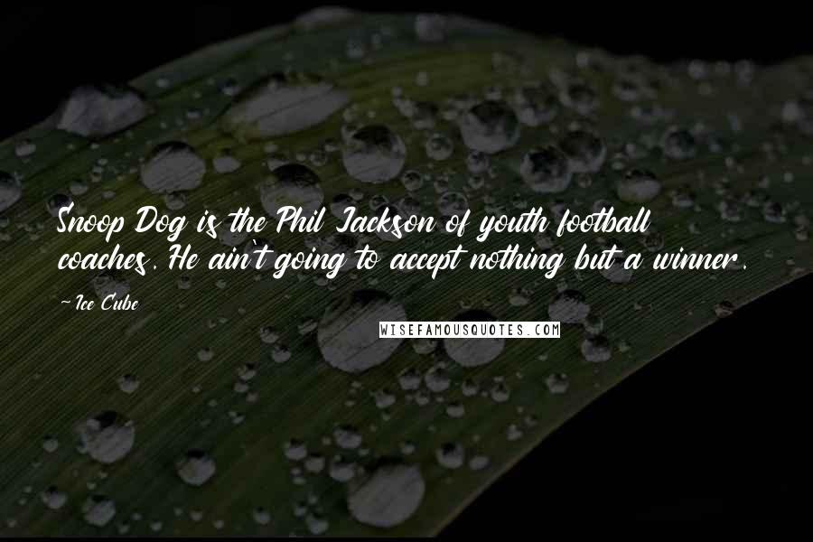 Ice Cube Quotes: Snoop Dog is the Phil Jackson of youth football coaches. He ain't going to accept nothing but a winner.