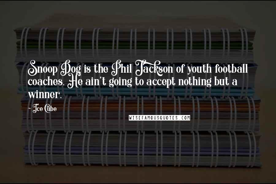 Ice Cube Quotes: Snoop Dog is the Phil Jackson of youth football coaches. He ain't going to accept nothing but a winner.