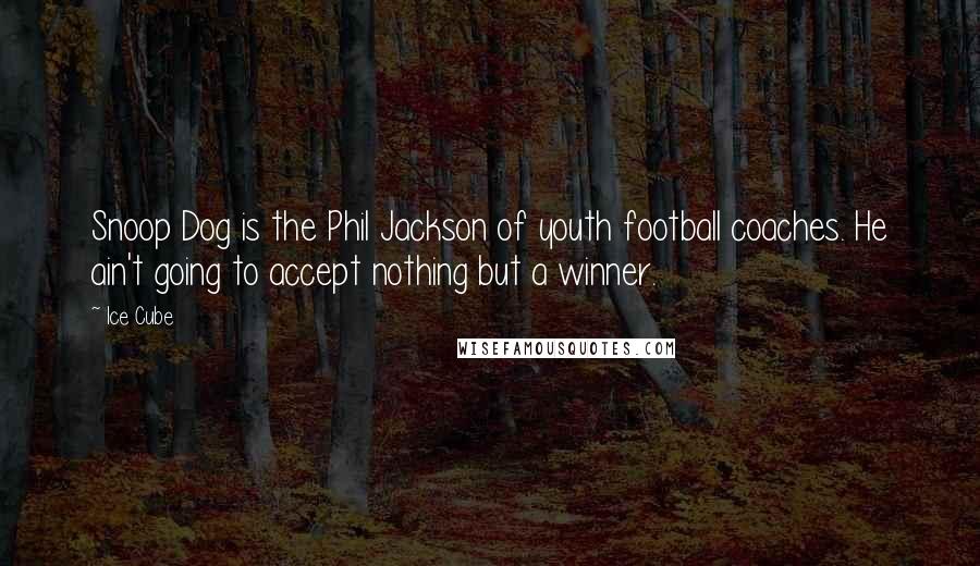 Ice Cube Quotes: Snoop Dog is the Phil Jackson of youth football coaches. He ain't going to accept nothing but a winner.